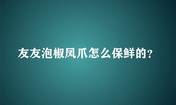 友友泡椒凤爪怎么保鲜的？