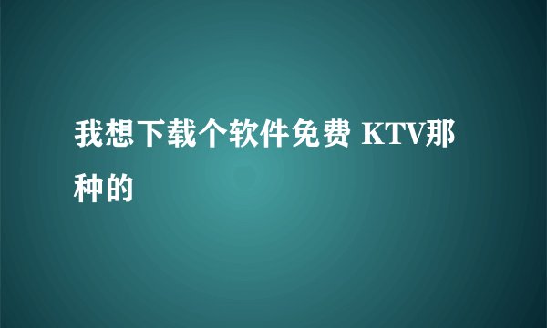 我想下载个软件免费 KTV那种的