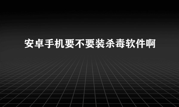 安卓手机要不要装杀毒软件啊