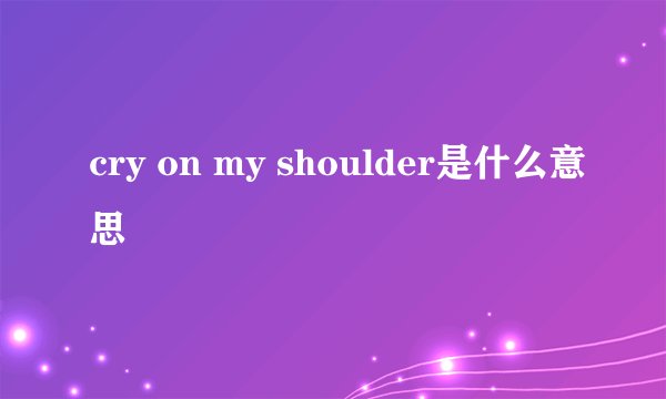 cry on my shoulder是什么意思