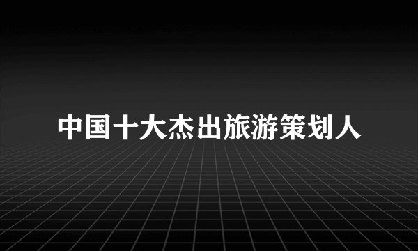 中国十大杰出旅游策划人