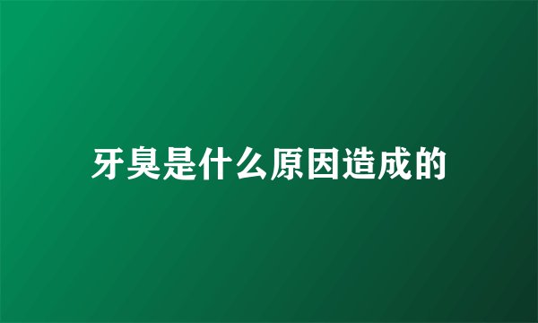 牙臭是什么原因造成的