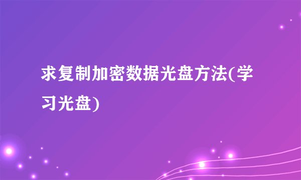 求复制加密数据光盘方法(学习光盘)