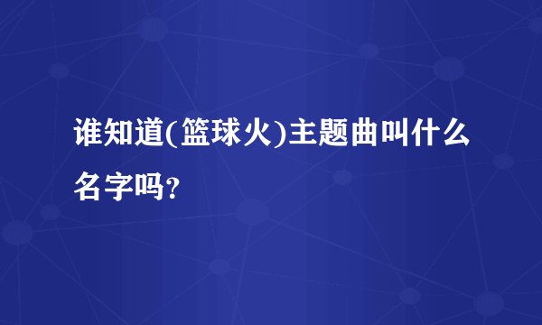 谁知道(篮球火)主题曲叫什么名字吗?