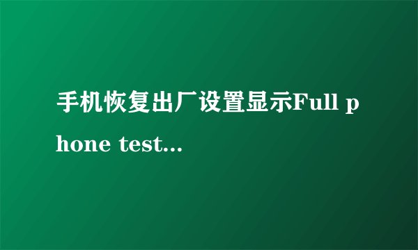 手机恢复出厂设置显示Full phone test是什么意思