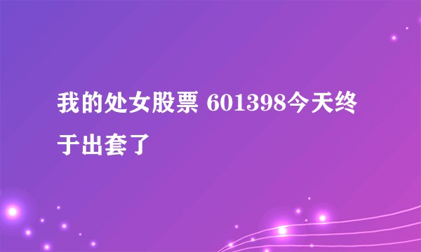我的处女股票 601398今天终于出套了