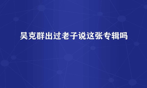 吴克群出过老子说这张专辑吗