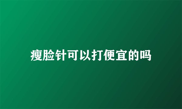 瘦脸针可以打便宜的吗