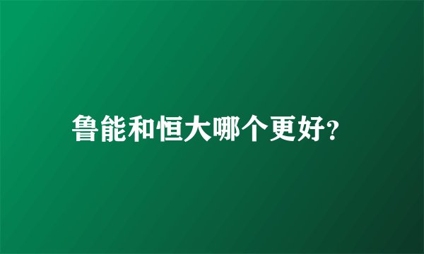 鲁能和恒大哪个更好？