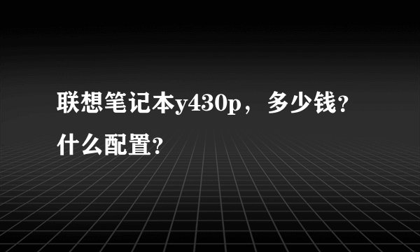 联想笔记本y430p，多少钱？什么配置？