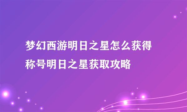 梦幻西游明日之星怎么获得 称号明日之星获取攻略