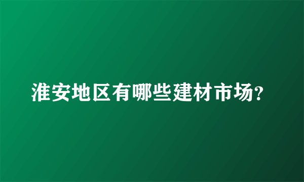 淮安地区有哪些建材市场？