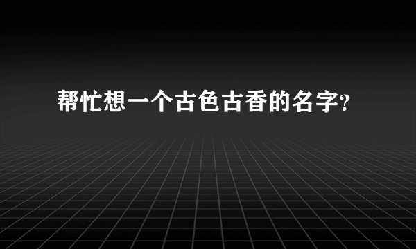 帮忙想一个古色古香的名字?