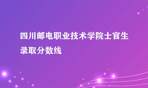 四川邮电职业技术学院士官生录取分数线