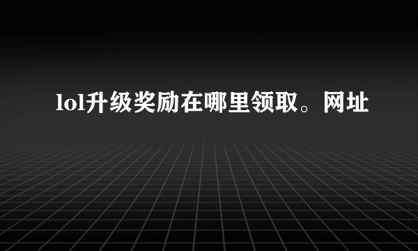 lol升级奖励在哪里领取。网址