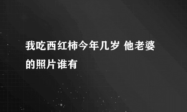 我吃西红柿今年几岁 他老婆的照片谁有