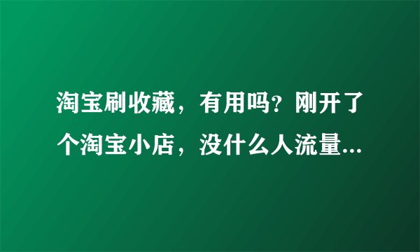 淘宝刷收藏，有用吗？刚开了个淘宝小店，没什么人流量，朋友说可以刷下收藏