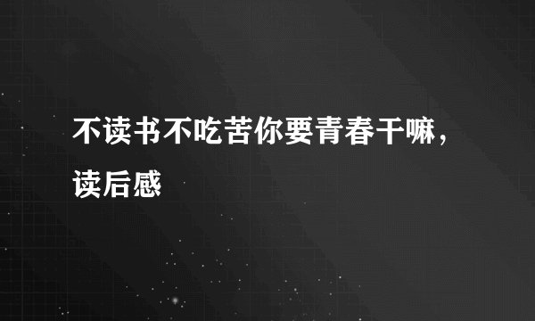 不读书不吃苦你要青春干嘛，读后感