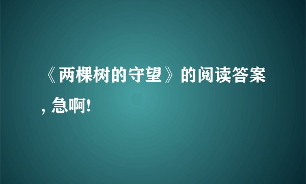 《两棵树的守望》的阅读答案, 急啊!