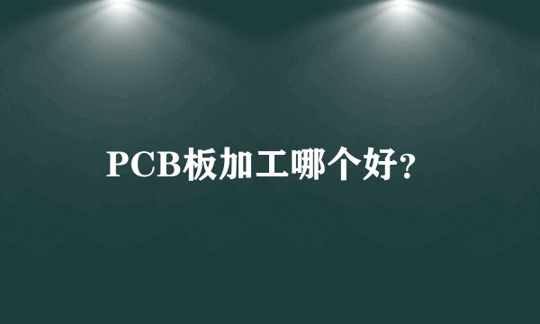 PCB板加工哪个好？