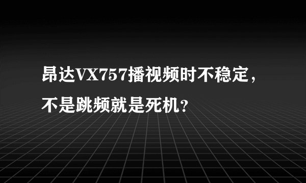 昂达VX757播视频时不稳定，不是跳频就是死机？