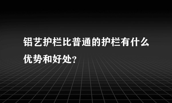 铝艺护栏比普通的护栏有什么优势和好处？