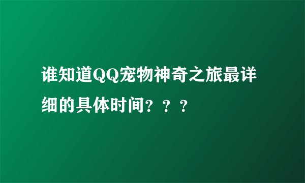 谁知道QQ宠物神奇之旅最详细的具体时间？？？