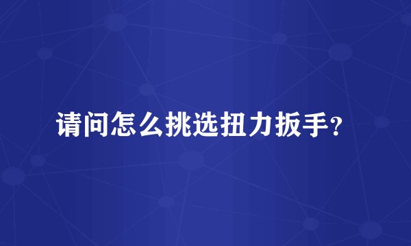 请问怎么挑选扭力扳手?
