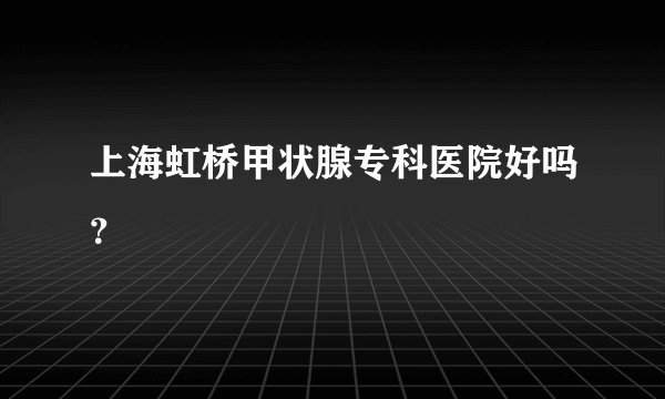 上海虹桥甲状腺专科医院好吗？