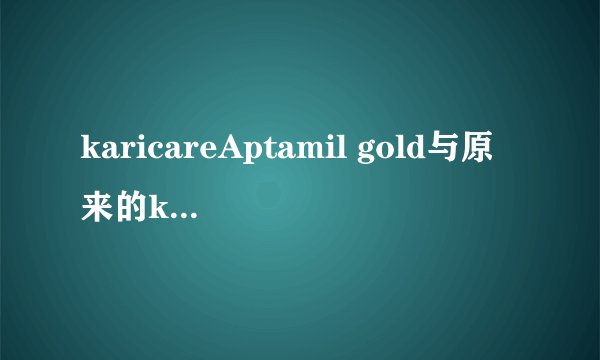 karicareAptamil gold与原来的karicare gold有什么区别,在配方和产地,销售地有什么区别