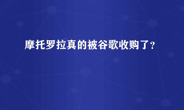 摩托罗拉真的被谷歌收购了？