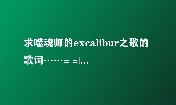 求噬魂师的excalibur之歌的歌词……= =||||?