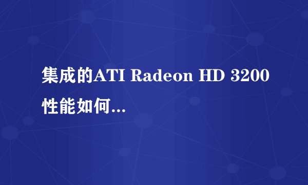 集成的ATI Radeon HD 3200性能如何，相当于什么独立显卡？