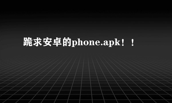 跪求安卓的phone.apk!!