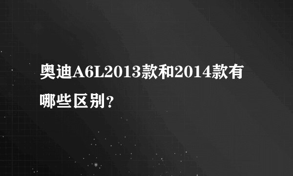 奥迪A6L2013款和2014款有哪些区别？