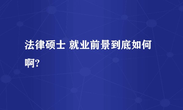 法律硕士 就业前景到底如何啊?
