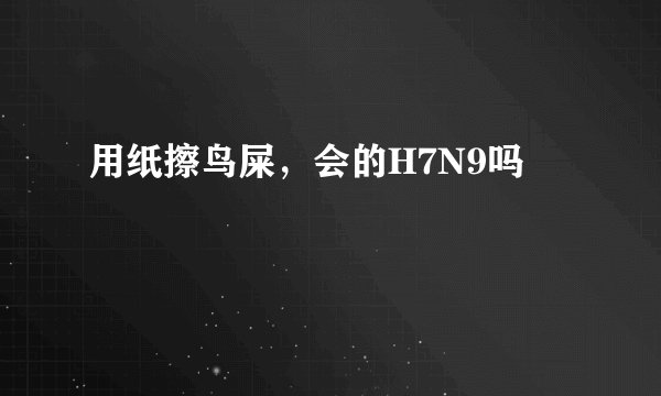 用纸擦鸟屎，会的H7N9吗