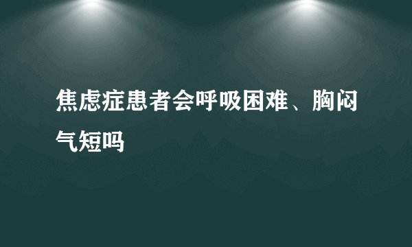 焦虑症患者会呼吸困难、胸闷气短吗