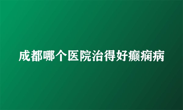 成都哪个医院治得好癫痫病