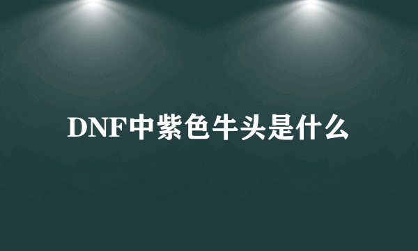 DNF中紫色牛头是什么