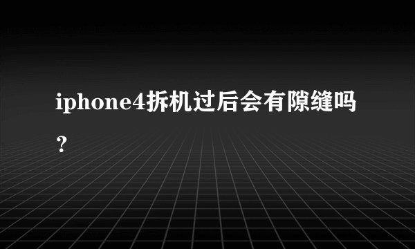 iphone4拆机过后会有隙缝吗？