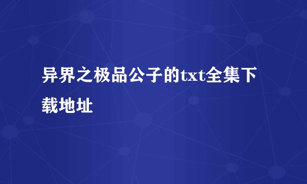 异界之极品公子的txt全集下载地址