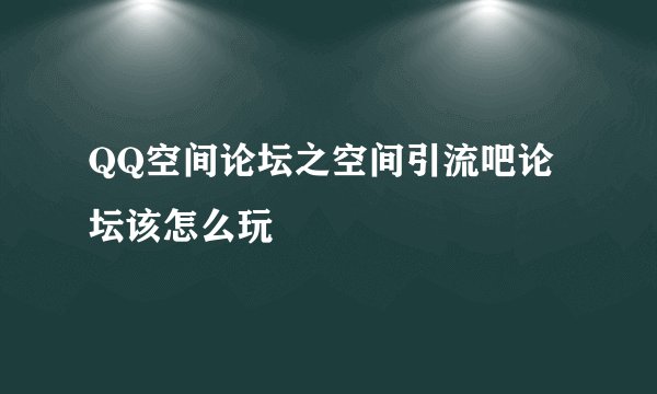 QQ空间论坛之空间引流吧论坛该怎么玩