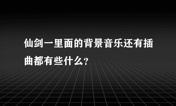 仙剑一里面的背景音乐还有插曲都有些什么?