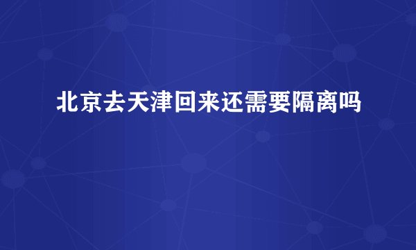 北京去天津回来还需要隔离吗