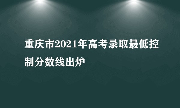 重庆市2021年高考录取最低控制分数线出炉