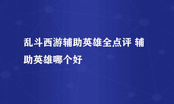 乱斗西游辅助英雄全点评 辅助英雄哪个好