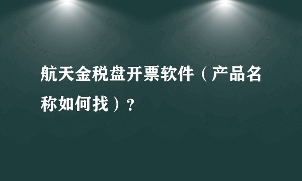 航天金税盘开票软件（产品名称如何找）？
