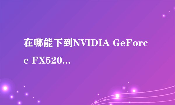 在哪能下到NVIDIA GeForce FX5200的显卡驱动?