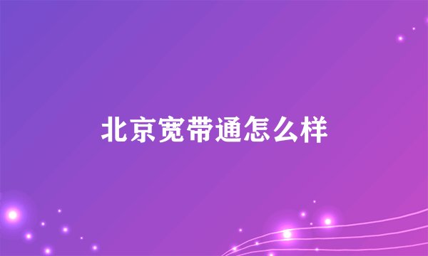 北京宽带通怎么样